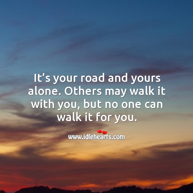 It’s your road and yours alone. Others may walk it with you, but no one can walk it for you. Image