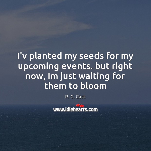 I’v planted my seeds for my upcoming events. but right now, Im Image