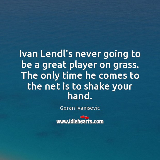Ivan Lendl’s never going to be a great player on grass. The Goran Ivanisevic Picture Quote