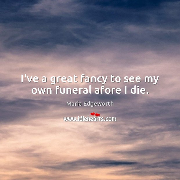 I’ve a great fancy to see my own funeral afore I die. Maria Edgeworth Picture Quote