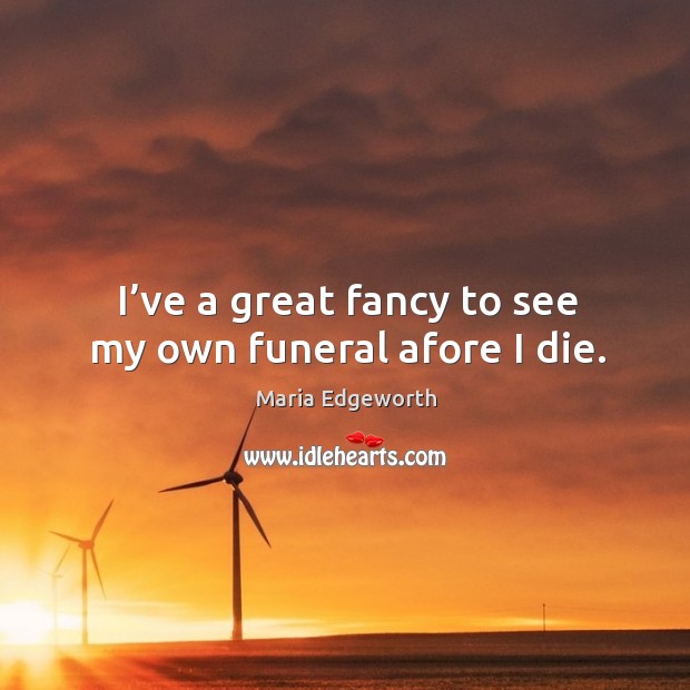 I’ve a great fancy to see my own funeral afore I die. Maria Edgeworth Picture Quote