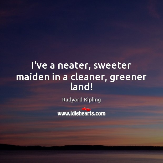 I’ve a neater, sweeter maiden in a cleaner, greener land! Rudyard Kipling Picture Quote