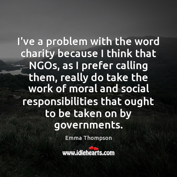 I’ve a problem with the word charity because I think that NGOs, Emma Thompson Picture Quote