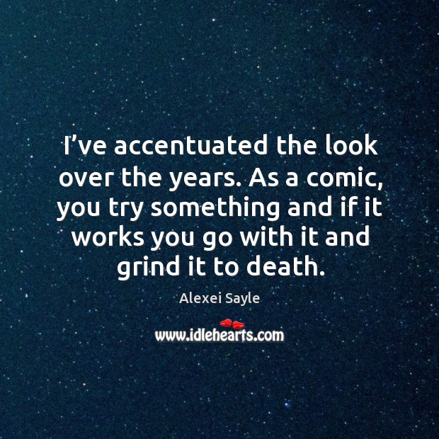 I’ve accentuated the look over the years. As a comic, you try something and if it works you go with it and grind it to death. Alexei Sayle Picture Quote