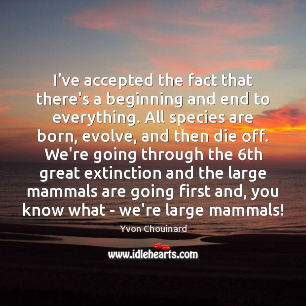I’ve accepted the fact that there’s a beginning and end to everything. Yvon Chouinard Picture Quote