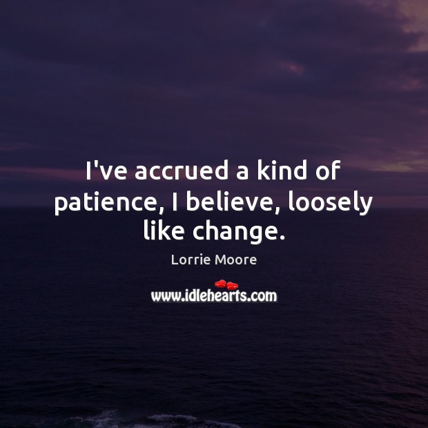 I’ve accrued a kind of patience, I believe, loosely like change. Lorrie Moore Picture Quote