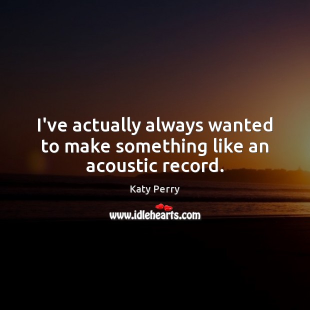 I’ve actually always wanted to make something like an acoustic record. Katy Perry Picture Quote