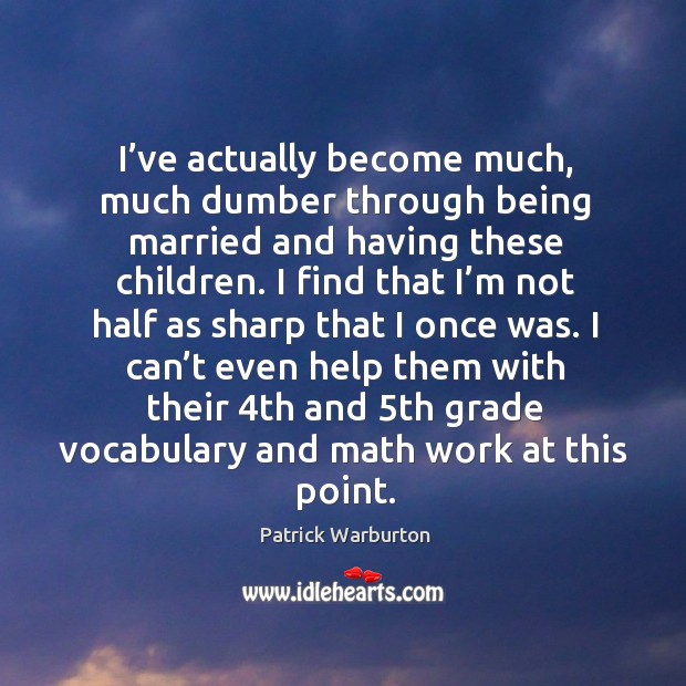I’ve actually become much, much dumber through being married and having these children. Patrick Warburton Picture Quote