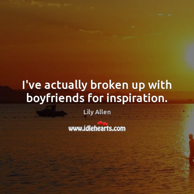 I’ve actually broken up with boyfriends for inspiration. Lily Allen Picture Quote