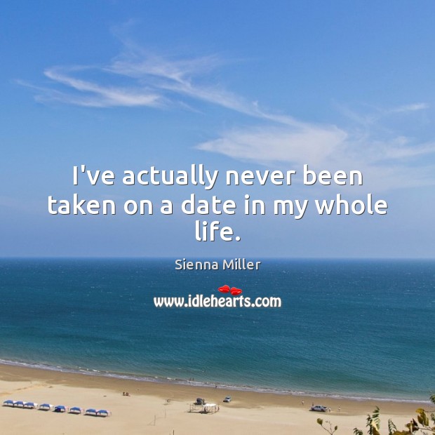 I’ve actually never been taken on a date in my whole life. Sienna Miller Picture Quote
