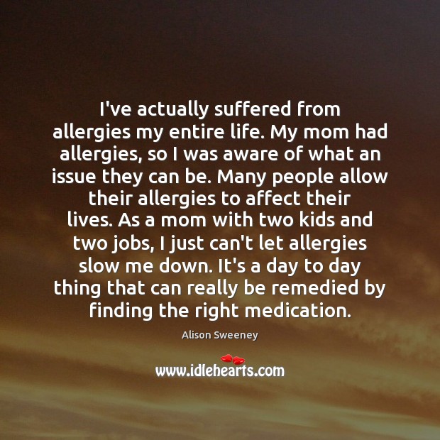I’ve actually suffered from allergies my entire life. My mom had allergies, Image