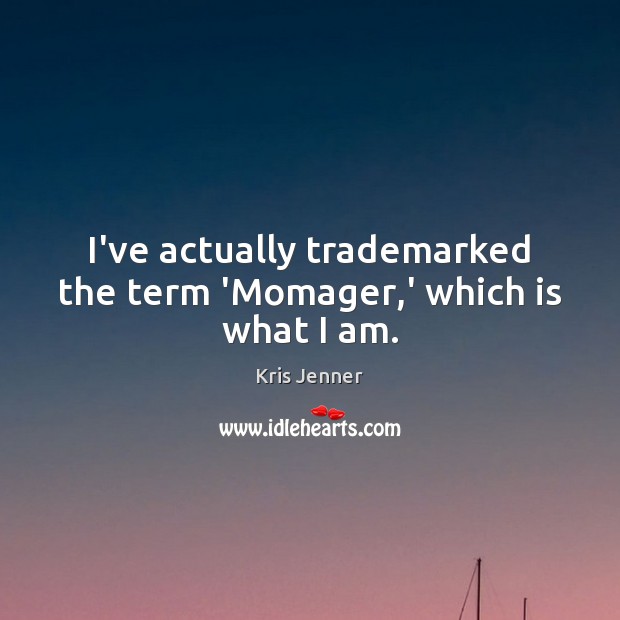 I’ve actually trademarked the term ‘Momager,’ which is what I am. Kris Jenner Picture Quote