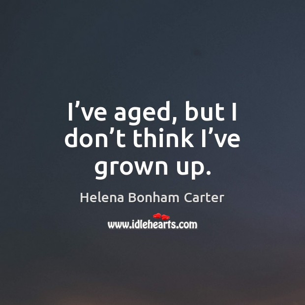 I’ve aged, but I don’t think I’ve grown up. Helena Bonham Carter Picture Quote