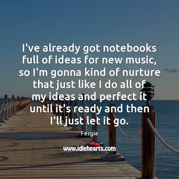 I’ve already got notebooks full of ideas for new music, so I’m Fergie Picture Quote