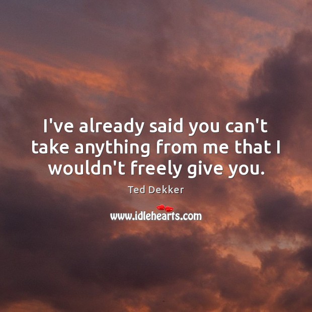I’ve already said you can’t take anything from me that I wouldn’t freely give you. Image