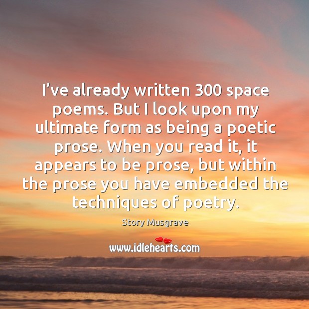 I’ve already written 300 space poems. But I look upon my ultimate form as being a poetic prose. Story Musgrave Picture Quote