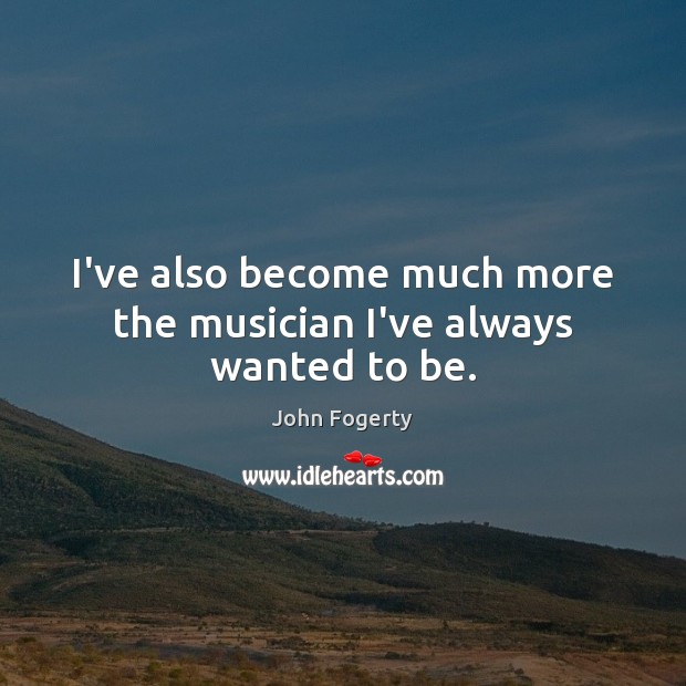 I’ve also become much more the musician I’ve always wanted to be. John Fogerty Picture Quote
