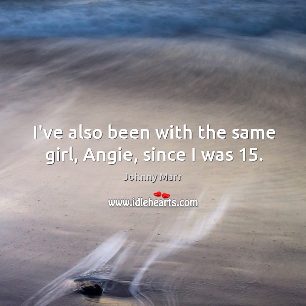 I’ve also been with the same girl, Angie, since I was 15. Johnny Marr Picture Quote