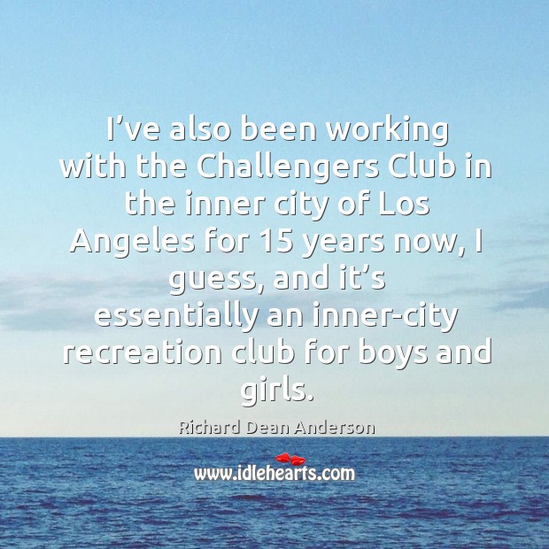 I’ve also been working with the challengers club in the inner city of los angeles for 15 years now Richard Dean Anderson Picture Quote