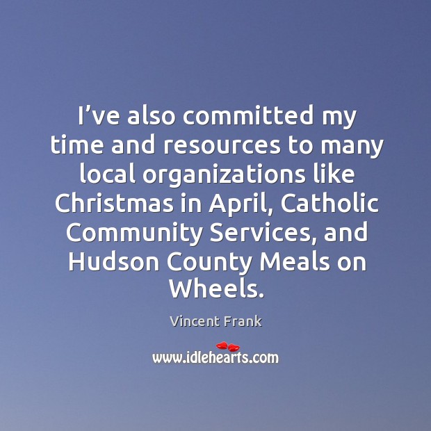 I’ve also committed my time and resources to many local organizations like christmas in april Vincent Frank Picture Quote