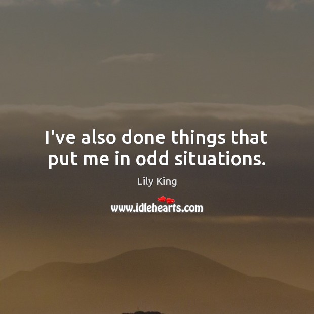 I’ve also done things that put me in odd situations. Lily King Picture Quote