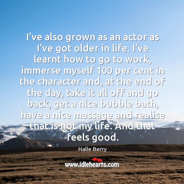 I’ve also grown as an actor as I’ve got older in life. Halle Berry Picture Quote