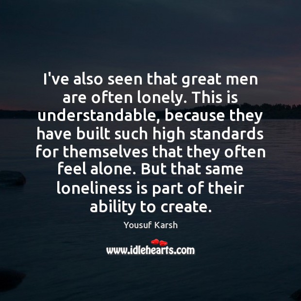 I’ve also seen that great men are often lonely. This is understandable, Image