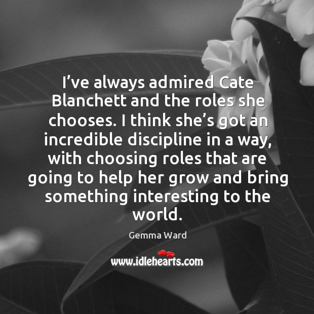 I’ve always admired cate blanchett and the roles she chooses. I think she’s got an incredible Gemma Ward Picture Quote