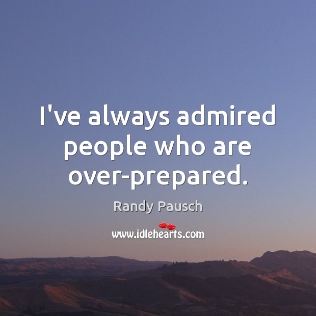 I’ve always admired people who are over-prepared. Randy Pausch Picture Quote