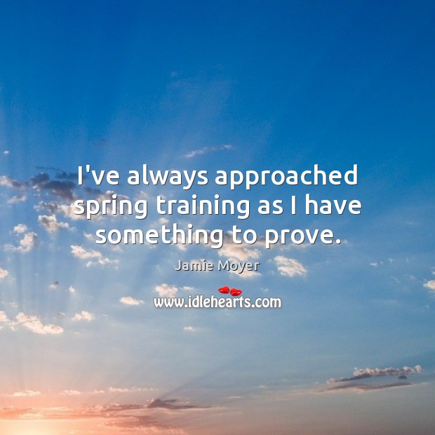I’ve always approached spring training as I have something to prove. Jamie Moyer Picture Quote