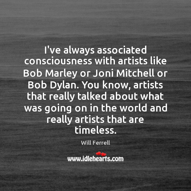 I’ve always associated consciousness with artists like Bob Marley or Joni Mitchell 