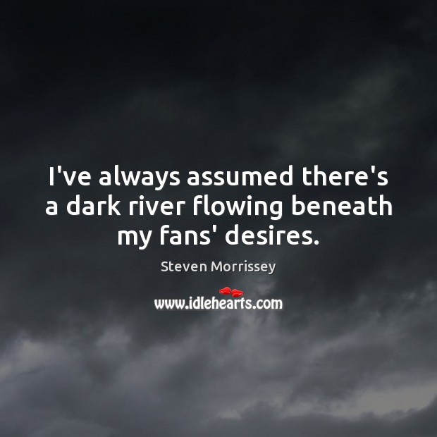 I’ve always assumed there’s a dark river flowing beneath my fans’ desires. Steven Morrissey Picture Quote