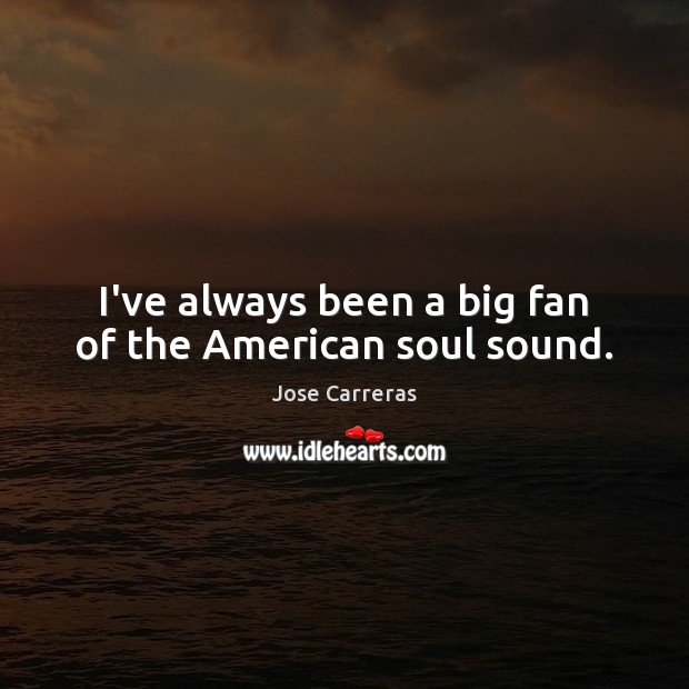I’ve always been a big fan of the American soul sound. Jose Carreras Picture Quote