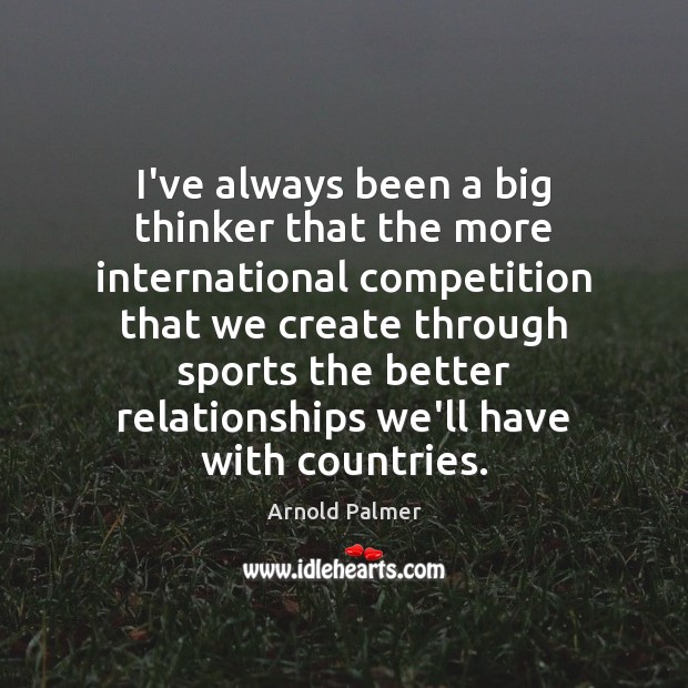 I’ve always been a big thinker that the more international competition that Arnold Palmer Picture Quote