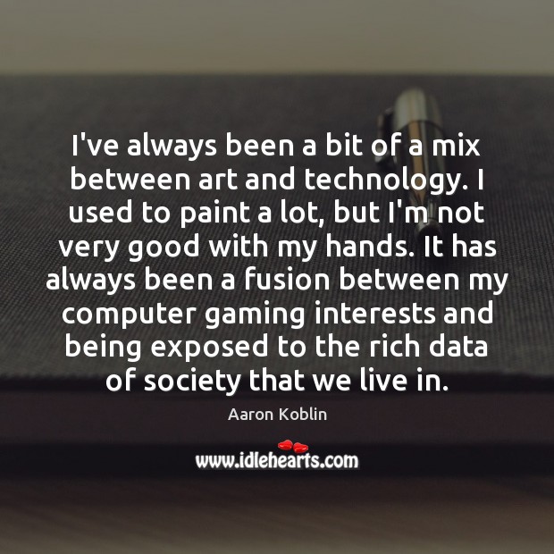 I’ve always been a bit of a mix between art and technology. Aaron Koblin Picture Quote