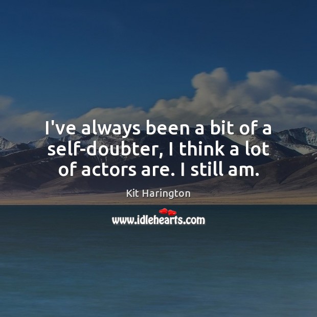 I’ve always been a bit of a self-doubter, I think a lot of actors are. I still am. Kit Harington Picture Quote