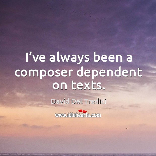 I’ve always been a composer dependent on texts. David Del Tredici Picture Quote