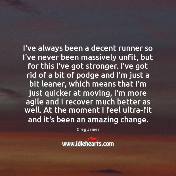 I’ve always been a decent runner so I’ve never been massively unfit, 