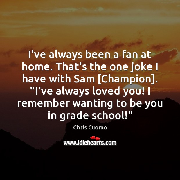 I’ve always been a fan at home. That’s the one joke I Be You Quotes Image