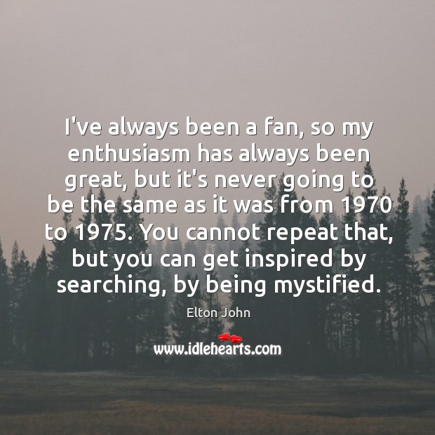 I’ve always been a fan, so my enthusiasm has always been great, Elton John Picture Quote