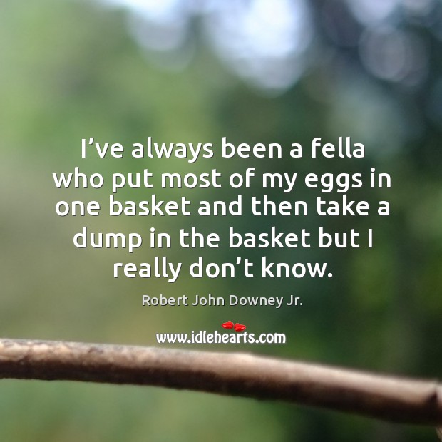 I’ve always been a fella who put most of my eggs in one basket and then take a Robert John Downey Jr. Picture Quote