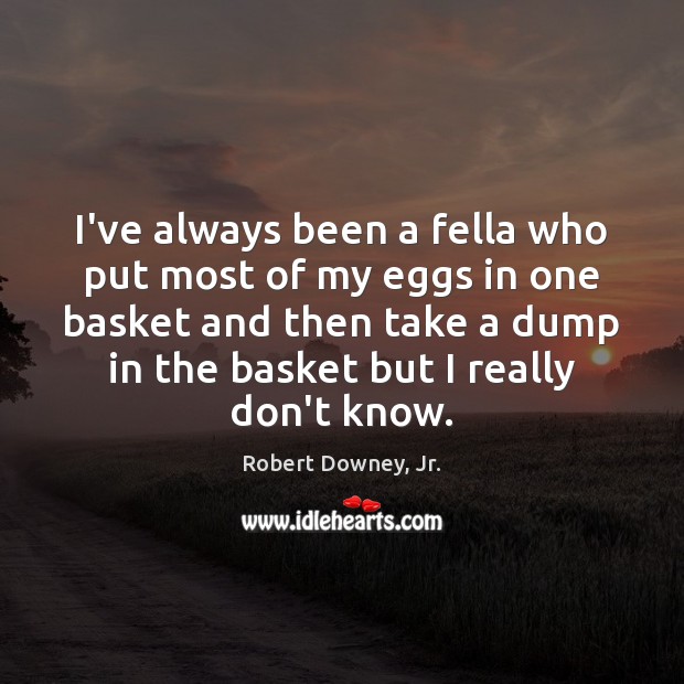 I’ve always been a fella who put most of my eggs in Robert Downey, Jr. Picture Quote