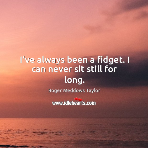 I’ve always been a fidget. I can never sit still for long. Roger Meddows Taylor Picture Quote