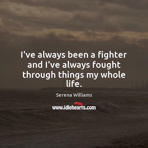I’ve always been a fighter and I’ve always fought through things my whole life. Serena Williams Picture Quote