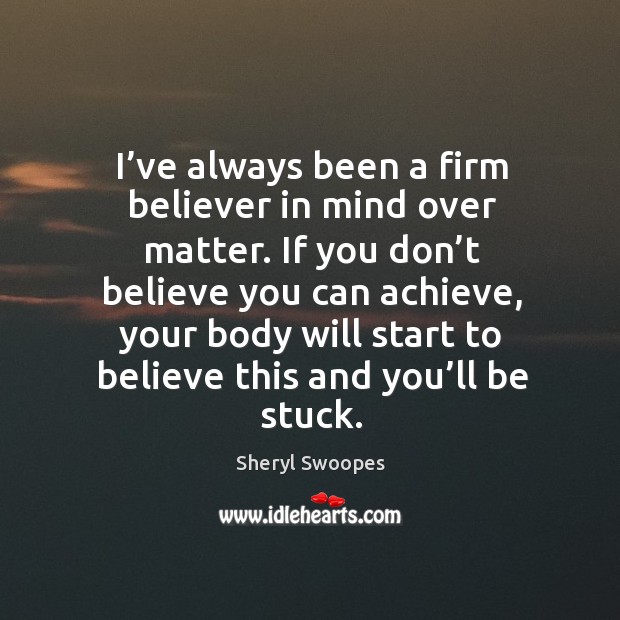I’ve always been a firm believer in mind over matter. If you don’t believe you can achieve Image