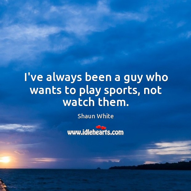 I’ve always been a guy who wants to play sports, not watch them. Shaun White Picture Quote
