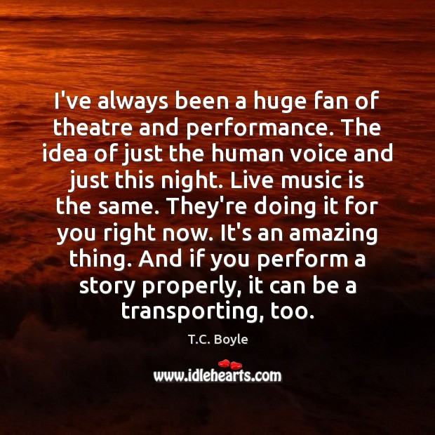 I’ve always been a huge fan of theatre and performance. The idea T.C. Boyle Picture Quote
