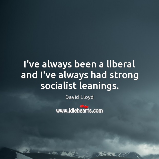 I’ve always been a liberal and I’ve always had strong socialist leanings. David Lloyd Picture Quote