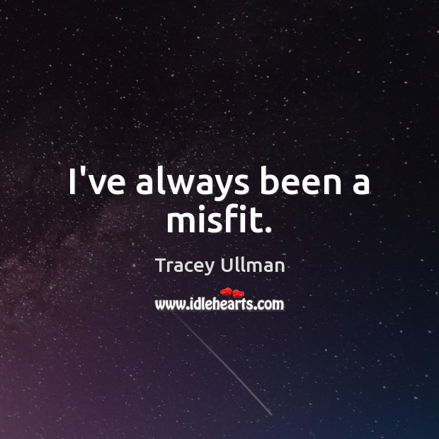 I’ve always been a misfit. Tracey Ullman Picture Quote