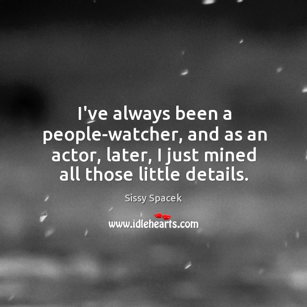 I’ve always been a people-watcher, and as an actor, later, I just Sissy Spacek Picture Quote